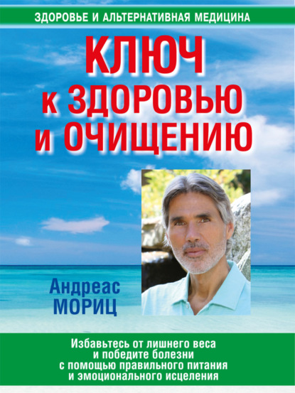 Ключ к здоровью и очищению. Избавьтесь от лишнего веса и победите болезни с помощью правильного питания и эмоционального исцеления — Андреас Мориц