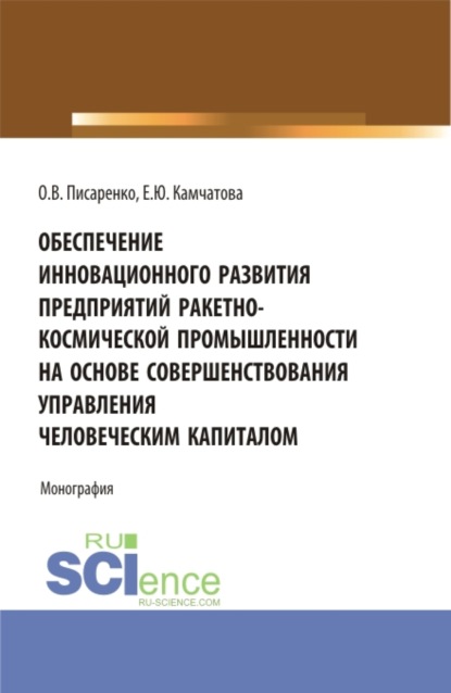 Обеспечение инновационного развития предприятий ракетно-космической промышленности на основе совершенствования управления человеческим капиталом. (Бакалавриат, Магистратура, Специалитет). Монография. — Екатерина Юрьевна Камчатова