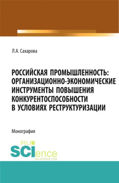 Российская промышленность: организационно-экономические инструменты повышения конкурентоспособности в условиях реструктуризации. (Аспирантура, Магистратура). Монография. — Лариса Анатольевна Сахарова