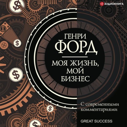 Моя жизнь, мой бизнес. С современными комментариями — Генри Форд