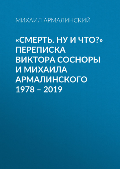 «Смерть. Ну и что?» Переписка Виктора Сосноры и Михаила Армалинского. 1978–2019 — Михаил Армалинский