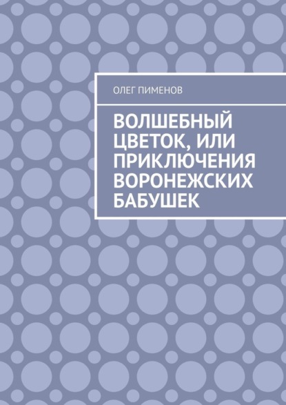 Волшебный цветок, или Приключения воронежских бабушек — Олег Пименов