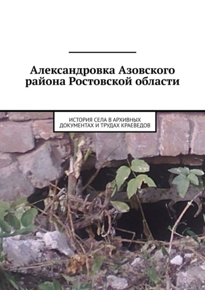 Александровка Азовского района Ростовской области. История села в архивных документах и трудах краеведов — Евгений Валерьевич Курочкин