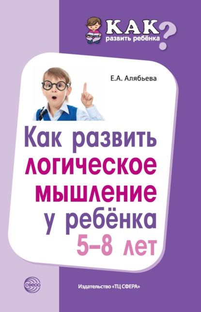 Как развить логическое мышление у ребенка 5—8 лет — Е. А. Алябьева