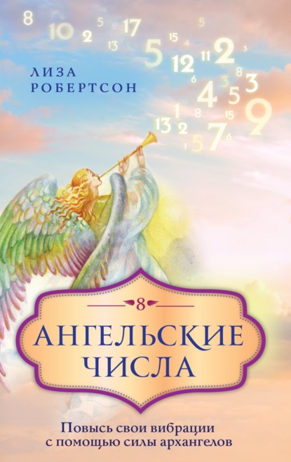 Ангельские числа. Повысь свои вибрации с помощью силы архангелов - Лиза Робертсон