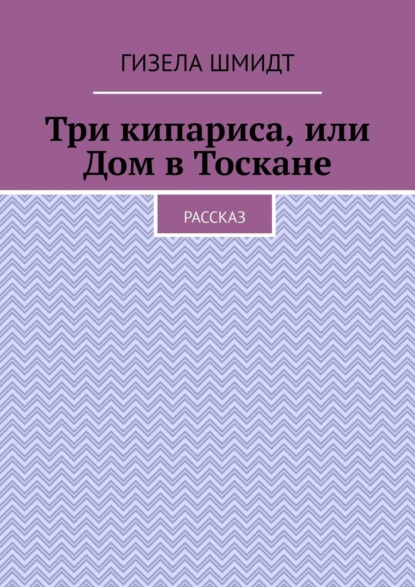 Три кипариса, или Дом в Тоскане. Рассказ - Гизела Шмидт