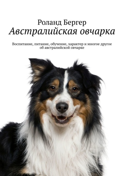 Австралийская овчарка. Воспитание, питание, обучение, характер и многое другое об австралийской овчарке — Роланд Бергер