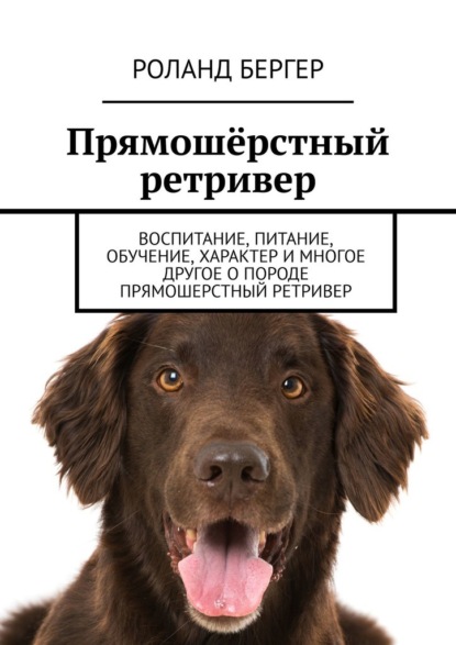 Прямошёрстный ретривер. Воспитание, питание, обучение, характер и многое другое о породе прямошерстный ретривер — Роланд Бергер