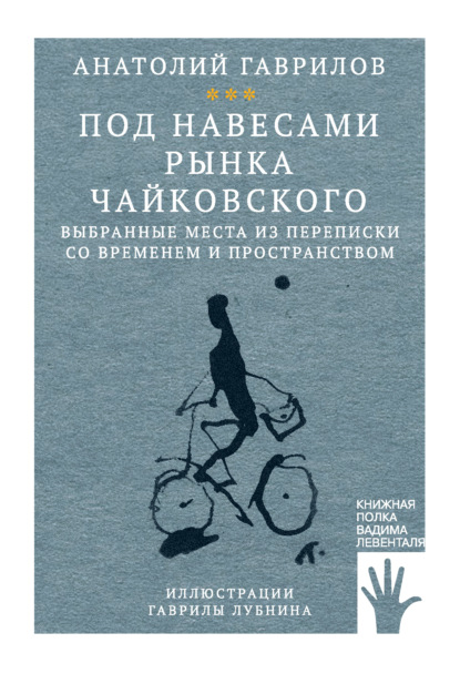 Под навесами рынка Чайковского. Выбранные места из переписки со временем и пространством — Анатолий Гаврилов