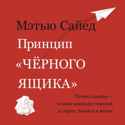 Принцип «черного ящика». Как превратить неудачи в успех и снизить риск непоправимых ошибок — Мэтью Сайед