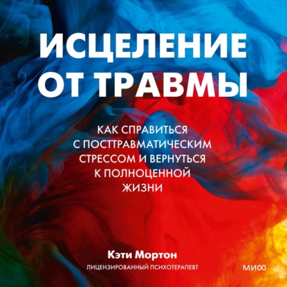 Исцеление от травмы. Как справиться с посттравматическим стрессом и вернуться к полноценной жизни - Кэти Мортон