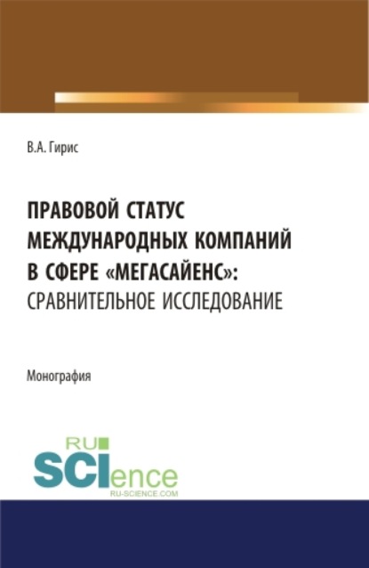 Правовой статус международных компаний в сфере мегасайенс : сравнительное исследование.. (Аспирантура). (Бакалавриат). (Магистратура). Монография - Валерия Алексеевна Гирис