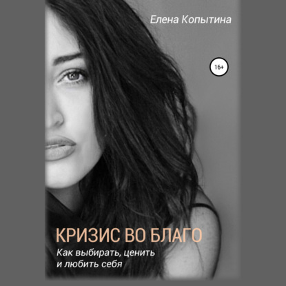 Кризис во благо: как выбирать, ценить и любить себя - Елена Копытина