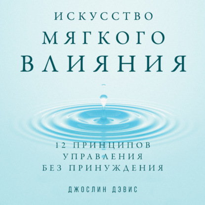 Искусство мягкого влияния. 12 принципов управления без принуждения — Джослин Дэвис