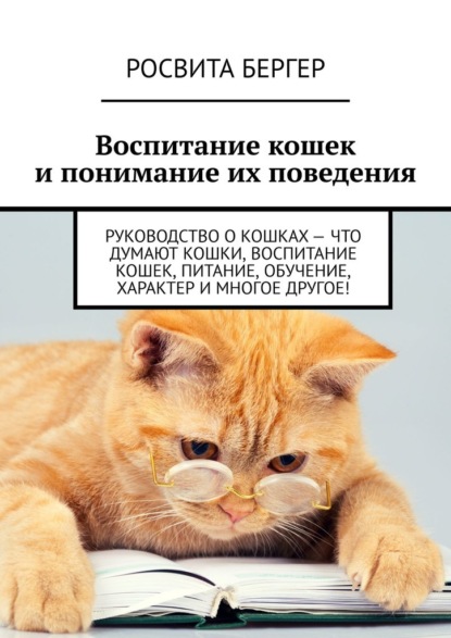 Воспитание кошек и понимание их поведения. Руководство о кошках – что думают кошки, воспитание кошек, питание, обучение, характер и многое другое! - Росвита Бергер