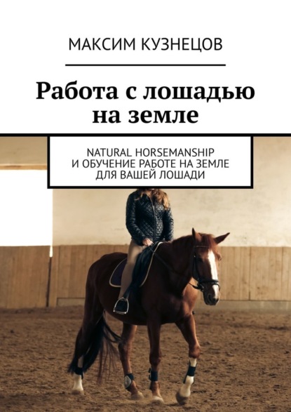 Работа с лошадью на земле. Natural Horsemanship и обучение работе на земле для вашей лошади - Максим Кузнецов