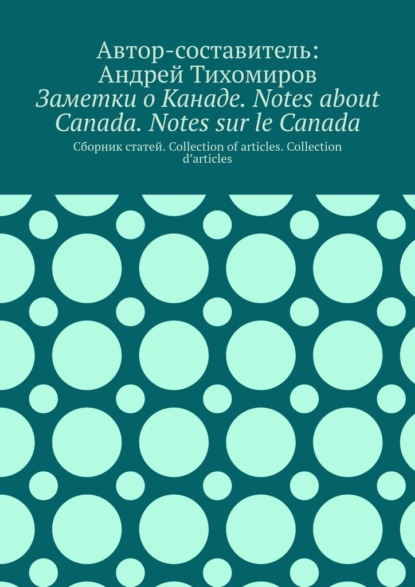 Заметки о Канаде. Notes about Canada. Notes sur le Canada. Сборник статей. Collection of articles. Collection d’articles - Андрей Тихомиров