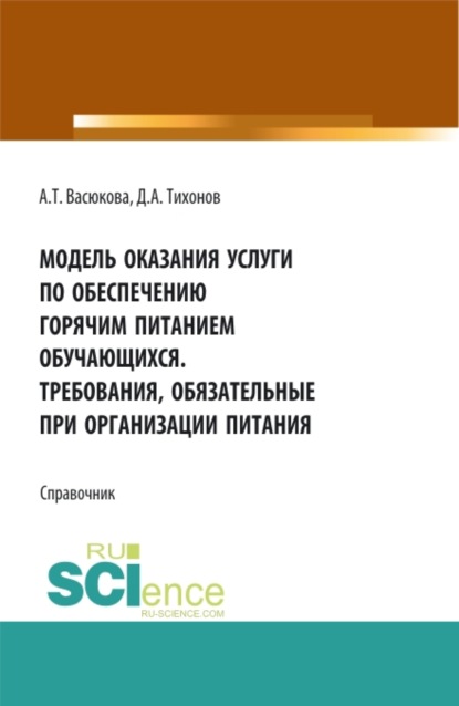 Модель оказания услуги по обеспечению горячим питанием обучающихся. Требования обязательные при организации питания. (Аспирантура, Бакалавриат, Магистратура). Справочное издание. - Анна Тимофеевна Васюкова