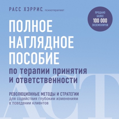 Полное наглядное пособие по терапии принятия и ответственности - Расс Хэррис