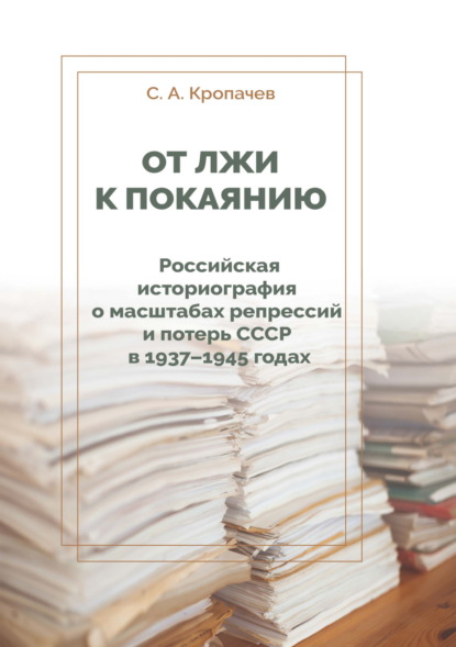 От лжи к покаянию. Российская историография о масштабах репрессий и потерь СССР в 1937–1945 годах - С. А. Кропачев