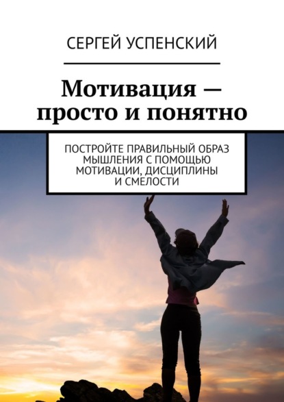 Мотивация – просто и понятно. Постройте правильный образ мышления с помощью мотивации, дисциплины и смелости — Сергей Успенский