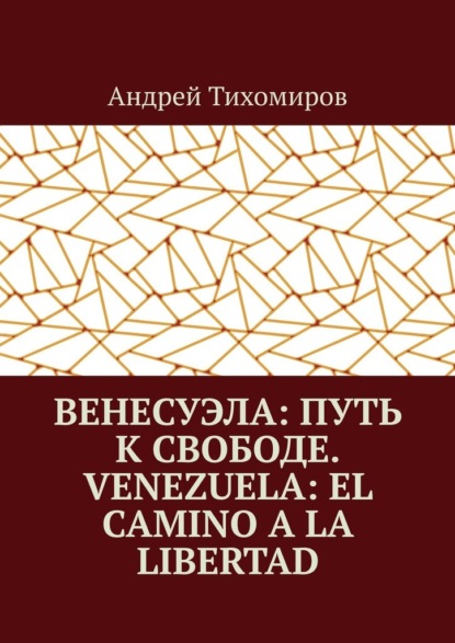 Венесуэла: путь к свободе. Venezuela: el camino a la libertad. Восстанавливая истину. Restaurando la verdad - Андрей Тихомиров