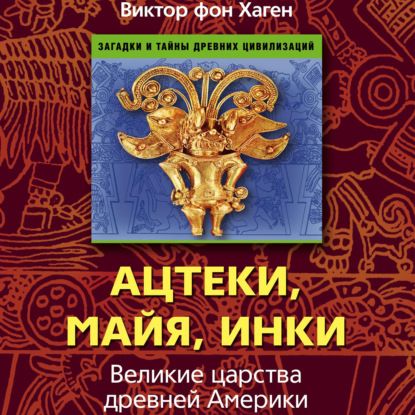 Ацтеки, майя, инки. Великие царства древней Америки - Виктор фон Хаген