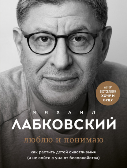 Люблю и понимаю. Как растить детей счастливыми (и не сойти с ума от беспокойства) — Михаил Лабковский