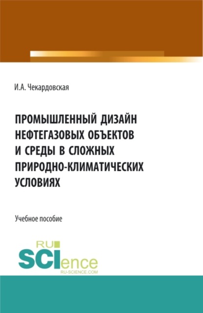 Промышленный дизайн нефтегазовых объектов и среды в сложных природно-климатических условиях. (Бакалавриат, Магистратура). Учебное пособие. - Ирина Александровна Чекардовская