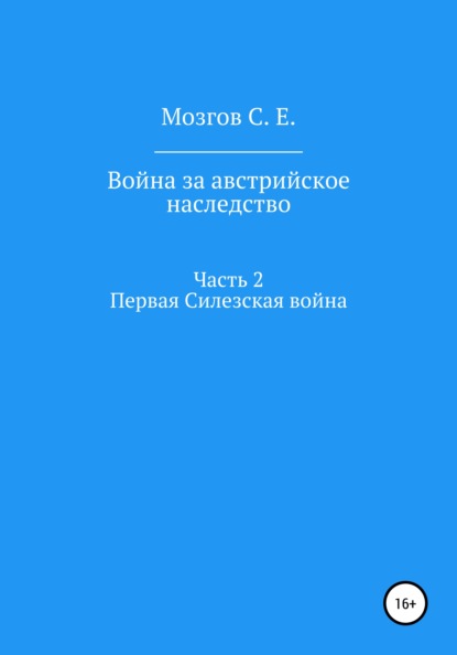 Война за Австрийское наследство. Часть 2. Первая Силезская война — Сергей Евгеньевич Мозгов