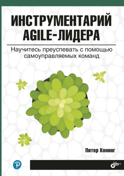 Инструментарий agile-лидера. Научитесь преуспевать с помощью самоуправляемых команд - Питер Конинг