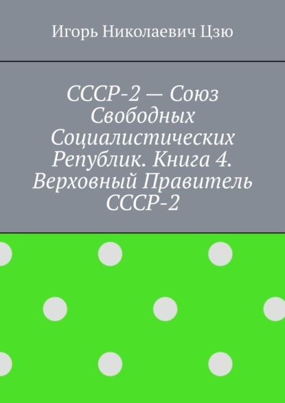 СССР-2 – Союз Свободных Социалистических Республик. Книга 4. Верховный правитель СССР-2 — Игорь Николаевич Цзю