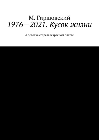 1976—2021. Кусок жизни. А девочка сгорела в красном платье - М. Гиршовский