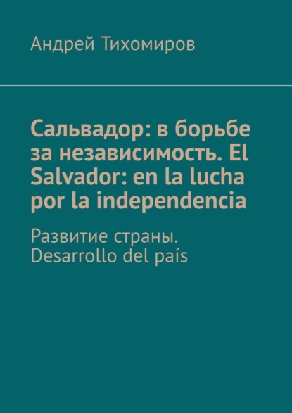 Сальвадор: в борьбе за независимость. El Salvador: en la lucha por la independencia. Развитие страны. Desarrollo del pa?s — Андрей Тихомиров