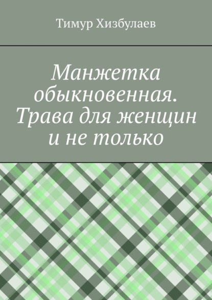 Манжетка обыкновенная. Трава для женщин и не только - Тимур Хизбулаев