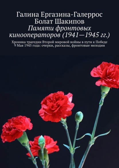 Памяти фронтовых кинооператоров (1941—1945 гг.). Хроника трагедии Второй мировой войны в пути к Победе 9 Мая 1945 года: очерки, рассказы, фронтовые мелодии - Галина Ергазина-Галеррос