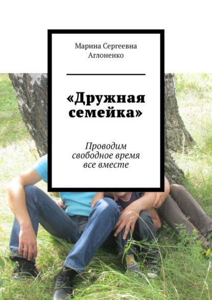 «Дружная семейка». Проводим свободное время все вместе — Марина Сергеевна Аглоненко