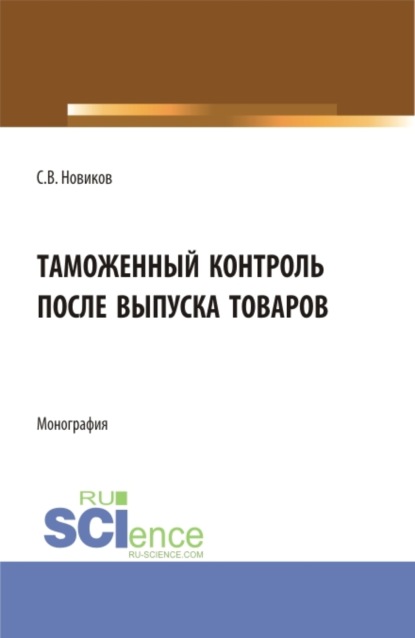 Таможенный контроль после выпуска товаров. (Бакалавриат, Магистратура, Специалитет). Монография. — Сергей Владимирович Новиков