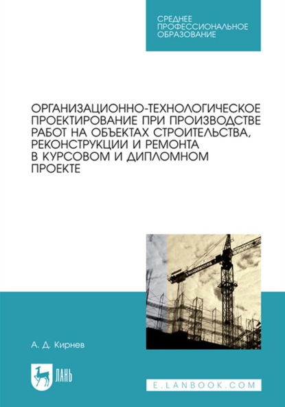 Организационно-технологическое проектирование при производстве работ на объектах строительства, реконструкции и ремонта в курсовом и дипломном проектировании. Учебное пособие для СПО - А. Д. Кирнев