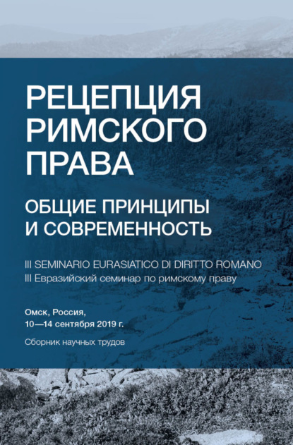 Рецепция римского права. Общие принципы и современность. III Евразийский семинар по римскому праву. Омск, Россия, 10-14 сентября 2019 г. - Сборник статей