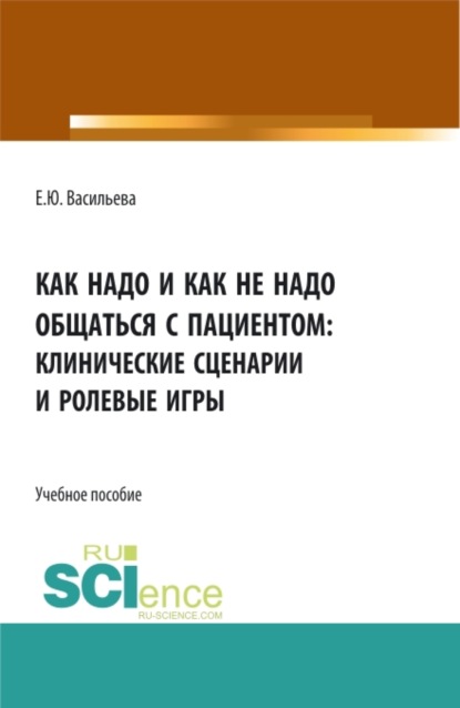 Как надо и как не надо общаться с пациентом: клинические сценарии и ролевые игры. (Ординатура, Специалитет). Учебное пособие. - Елена Юрьевна Васильева