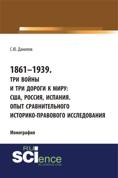 1861–1939. Три войны и три дороги к миру: США, Россия Испания. Опыт сравнительного историко-правового исследования. (Монография) — Сергей Юлиевич Данилов