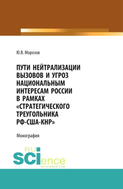 Пути нейтрализации вызовов и угроз национальным интересам России в рамках стратегического треугольника РФ-США-КНР . (Аспирантура, Бакалавриат, Магистратура, Специалитет). Монография. — Юрий Васильевич Морозов