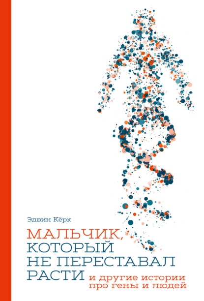 Мальчик, который не переставал расти… и другие истории про гены и людей — Эдвин Кёрк