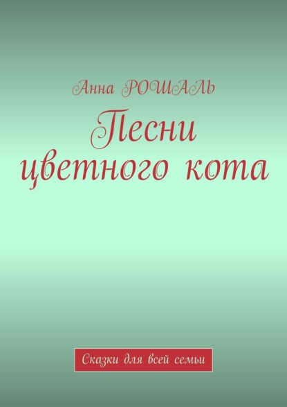 Песни цветного кота. Сказки для всей семьи - Анна Рошаль