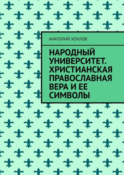 Народный университет. Христианская православная вера и ее символы - Анатолий Хохлов