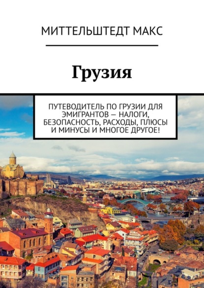 Грузия. Путеводитель по Грузии для эмигрантов – налоги, безопасность, расходы, плюсы и минусы и многое другое! — Миттельштедт Макс