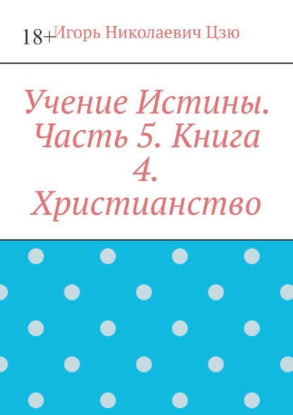 Учение Истины. Часть 5. Книга 4. Христианство. - Игорь Николаевич Цзю