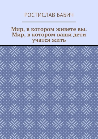 Мир, в котором живете вы. Мир, в котором ваши дети учатся жить — Ростислав Бабич