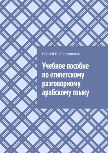 Учебное пособие по египетскому разговорному арабскому языку - Сергей Б. Сергущенко